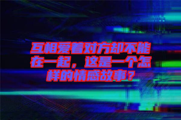 互相愛(ài)著對(duì)方卻不能在一起，這是一個(gè)怎樣的情感故事？