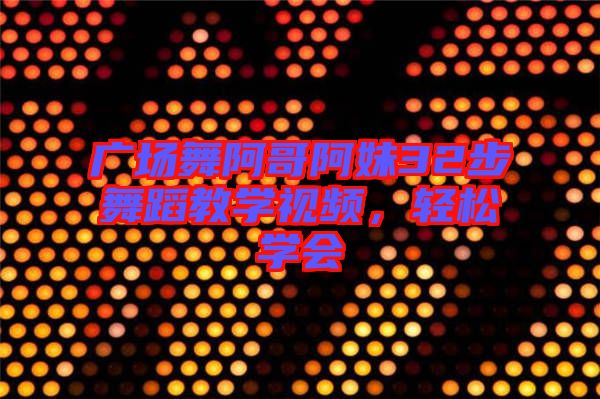 廣場(chǎng)舞阿哥阿妹32步舞蹈教學(xué)視頻，輕松學(xué)會(huì)