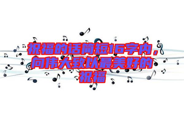 祝福的話簡短16字內(nèi)，向偉大致以最美好的祝福