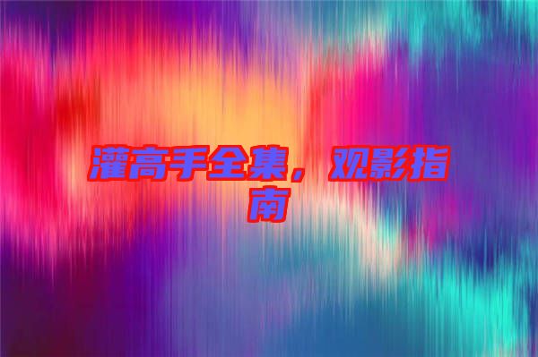 灌高手全集，觀影指南
