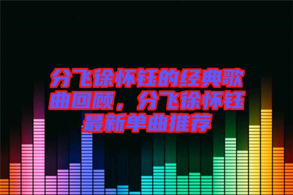 分飛徐懷鈺的經(jīng)典歌曲回顧，分飛徐懷鈺最新單曲推薦
