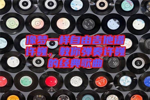 像夢一樣自由吉他譜許巍，教你彈奏許巍的經(jīng)典歌曲