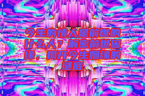 今生的情人是前世的什么人？解密前世因緣，揭開今生姻緣的謎底