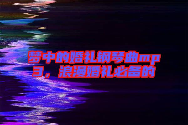 夢中的婚禮鋼琴曲mp3，浪漫婚禮必備的
