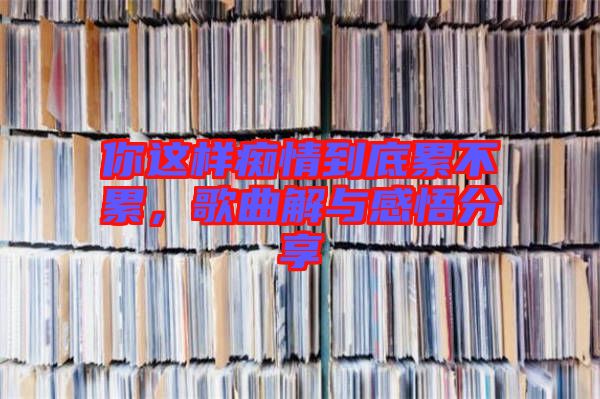 你這樣癡情到底累不累，歌曲解與感悟分享