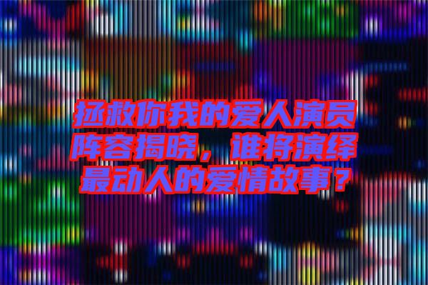 拯救你我的愛人演員陣容揭曉，誰將演繹最動(dòng)人的愛情故事？