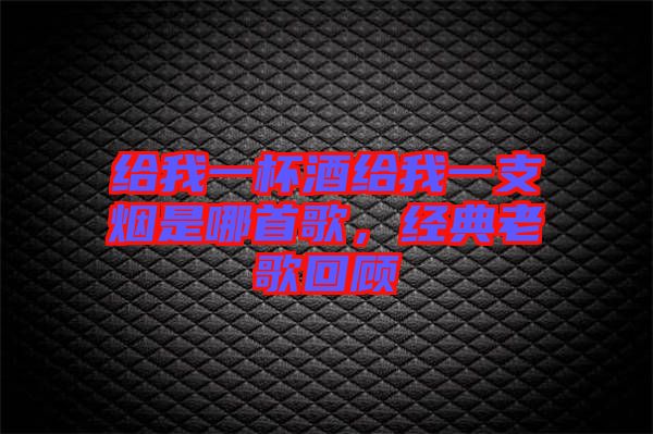給我一杯酒給我一支煙是哪首歌，經(jīng)典老歌回顧