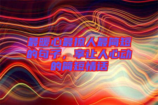 最暖心最撩人最簡短的句子，享讓人心動的簡短情話