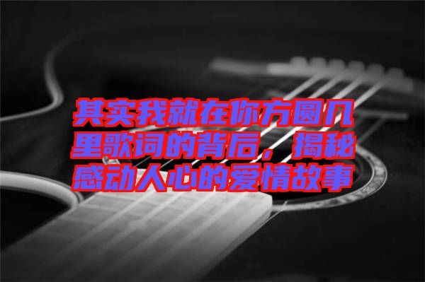 其實(shí)我就在你方圓幾里歌詞的背后，揭秘感動(dòng)人心的愛(ài)情故事