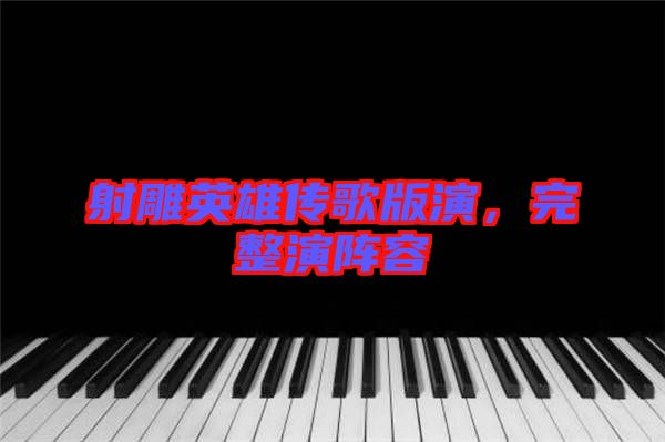 射雕英雄傳歌版演，完整演陣容