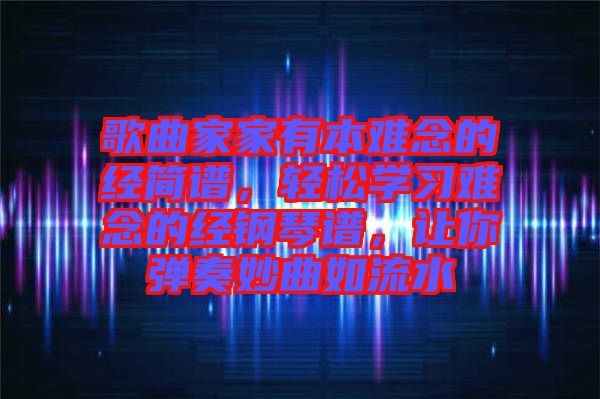 歌曲家家有本難念的經(jīng)簡(jiǎn)譜，輕松學(xué)習(xí)難念的經(jīng)鋼琴譜，讓你彈奏妙曲如流水