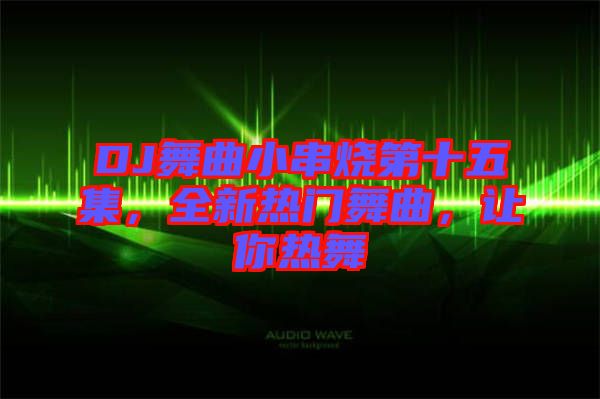DJ舞曲小串燒第十五集，全新熱門舞曲，讓你熱舞