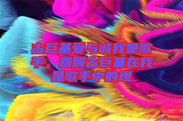 古巨基愛與誠我是歌手，回顧古巨基在我是歌手中的現(xiàn)