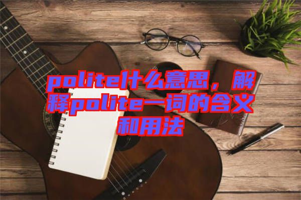 polite什么意思，解釋polite一詞的含義和用法