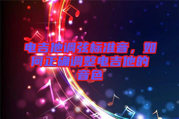 電吉他調(diào)弦標(biāo)準(zhǔn)音，如何正確調(diào)整電吉他的音色