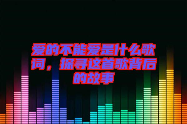 愛的不能愛是什么歌詞，探尋這首歌背后的故事