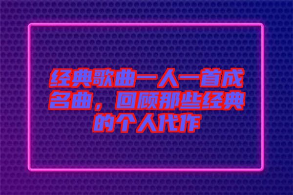經(jīng)典歌曲一人一首成名曲，回顧那些經(jīng)典的個(gè)人代作
