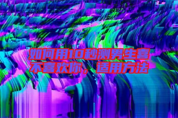如何用10秒測(cè)男生喜不喜歡你，適用方法