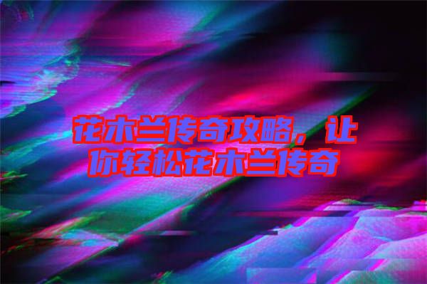 花木蘭傳奇攻略，讓你輕松花木蘭傳奇