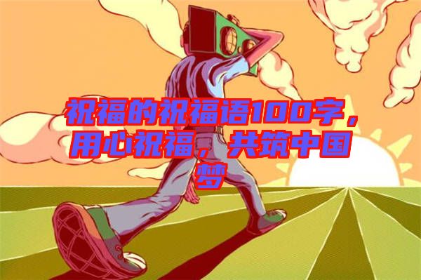 祝福的祝福語100字，用心祝福，共筑中國夢