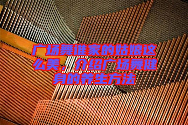 廣場(chǎng)舞誰(shuí)家的姑娘這么美，介紹廣場(chǎng)舞健身的養(yǎng)生方法
