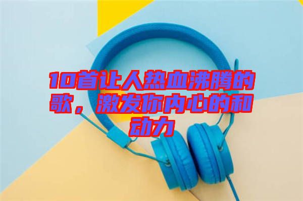 10首讓人熱血沸騰的歌，激發(fā)你內(nèi)心的和動力