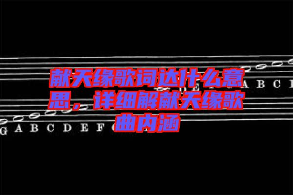 獻(xiàn)天緣歌詞達(dá)什么意思，詳細(xì)解獻(xiàn)天緣歌曲內(nèi)涵