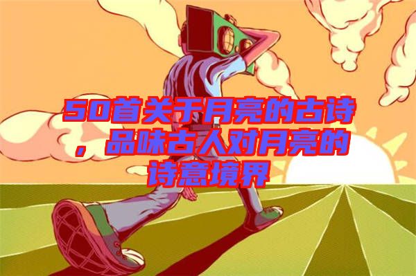 50首關(guān)于月亮的古詩，品味古人對(duì)月亮的詩意境界