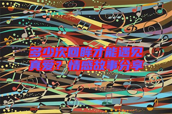 多少次回眸才能遇見真愛？情感故事分享
