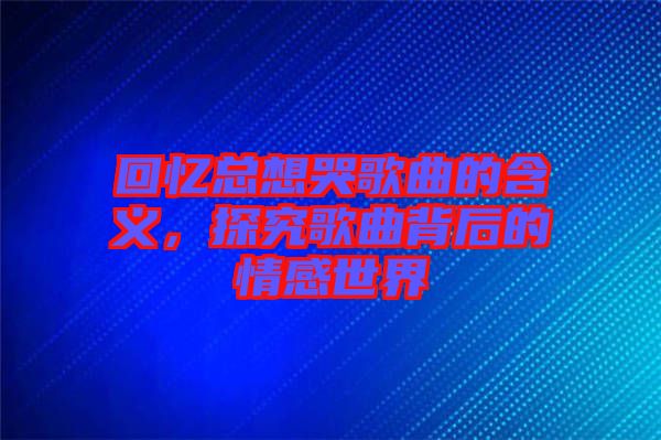 回憶總想哭歌曲的含義，探究歌曲背后的情感世界