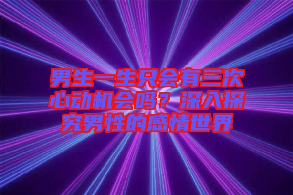 男生一生只會(huì)有三次心動(dòng)機(jī)會(huì)嗎？深入探究男性的感情世界