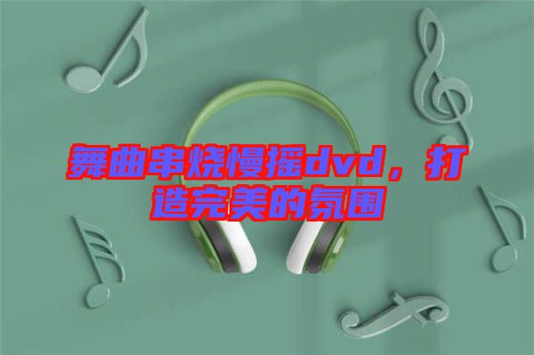 舞曲串燒慢搖dvd，打造完美的氛圍