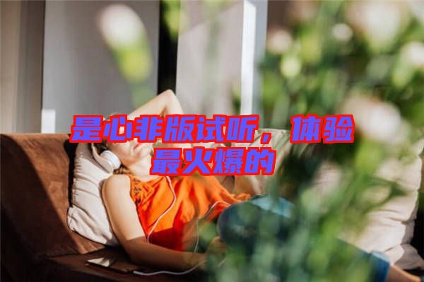 是心非版試聽，體驗(yàn)最火爆的