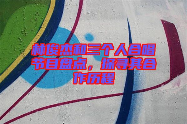林俊杰和三個人合唱節(jié)目盤點，探尋其合作歷程