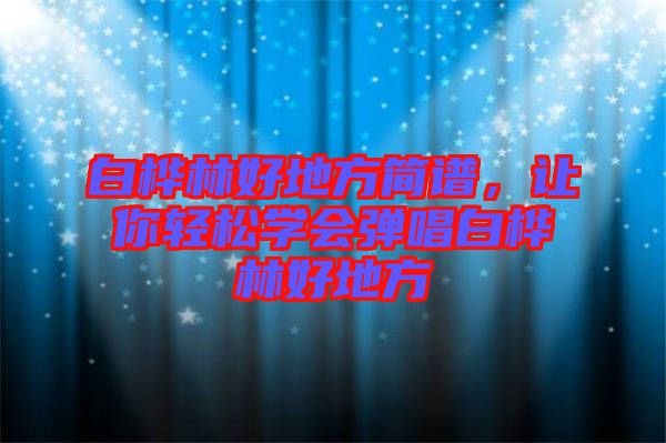 白樺林好地方簡(jiǎn)譜，讓你輕松學(xué)會(huì)彈唱白樺林好地方