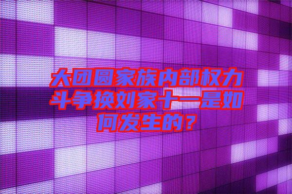 大團圓家族內(nèi)部權力斗爭換劉家十一是如何發(fā)生的？