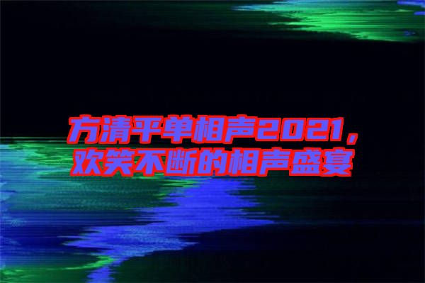 方清平單相聲2021，歡笑不斷的相聲盛宴