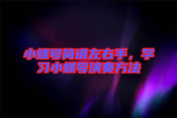 小螺號(hào)簡譜左右手，學(xué)習(xí)小螺號(hào)演奏方法
