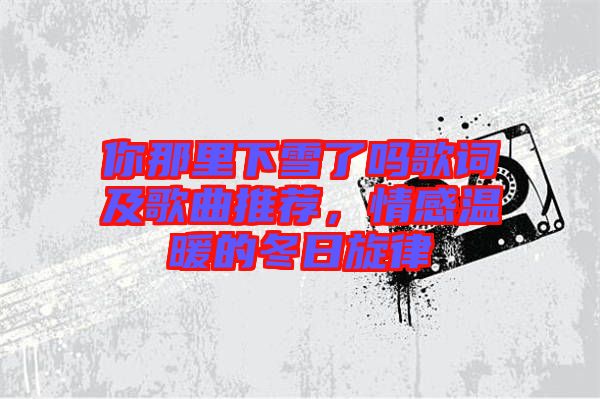 你那里下雪了嗎歌詞及歌曲推薦，情感溫暖的冬日旋律