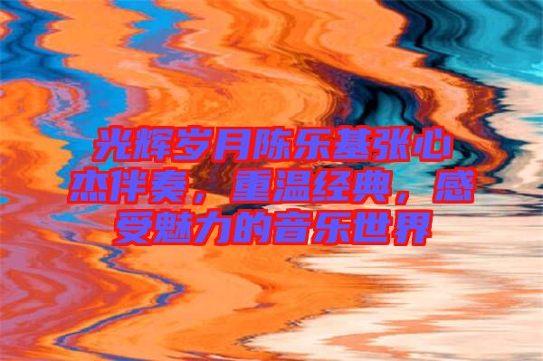 光輝歲月陳樂(lè)基張心杰伴奏，重溫經(jīng)典，感受魅力的音樂(lè)世界