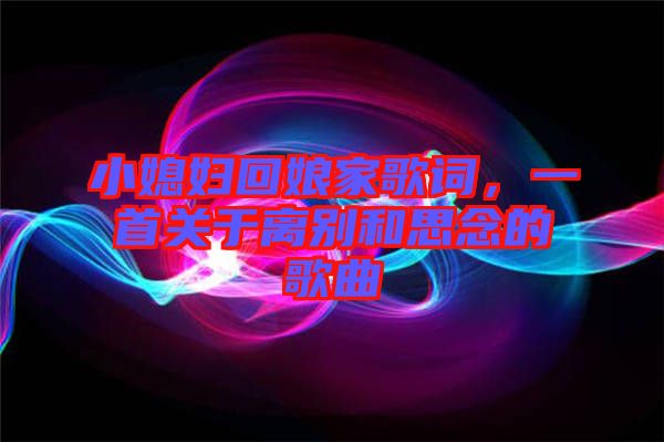 小媳婦回娘家歌詞，一首關于離別和思念的歌曲