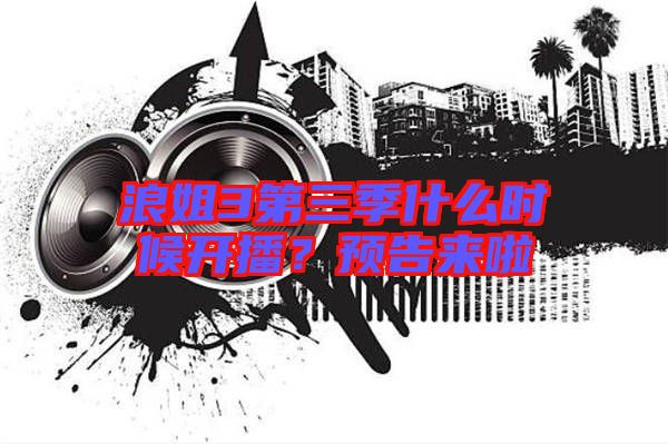 浪姐3第三季什么時候開播？預(yù)告來啦