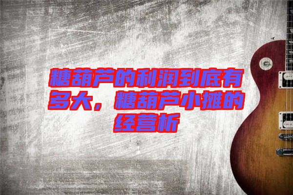 糖葫蘆的利潤到底有多大，糖葫蘆小攤的經營析