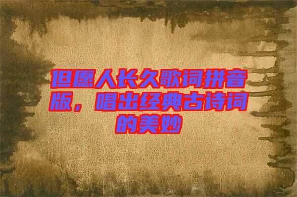 但愿人長久歌詞拼音版，唱出經(jīng)典古詩詞的美妙