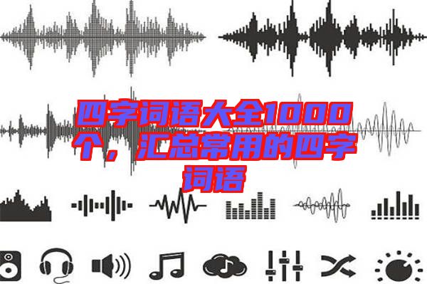 四字詞語(yǔ)大全1000個(gè)，匯總常用的四字詞語(yǔ)