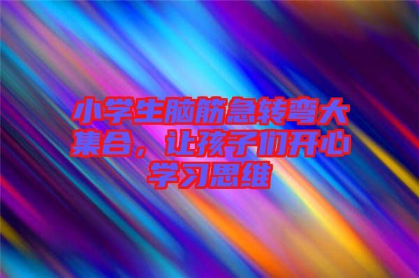 小學(xué)生腦筋急轉(zhuǎn)彎大集合，讓孩子們開心學(xué)習(xí)思維