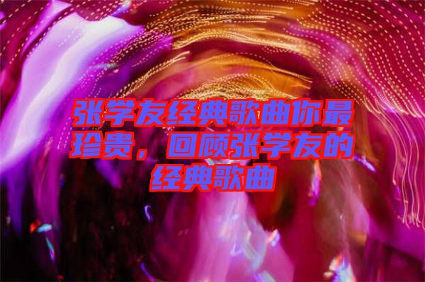 張學友經(jīng)典歌曲你最珍貴，回顧張學友的經(jīng)典歌曲