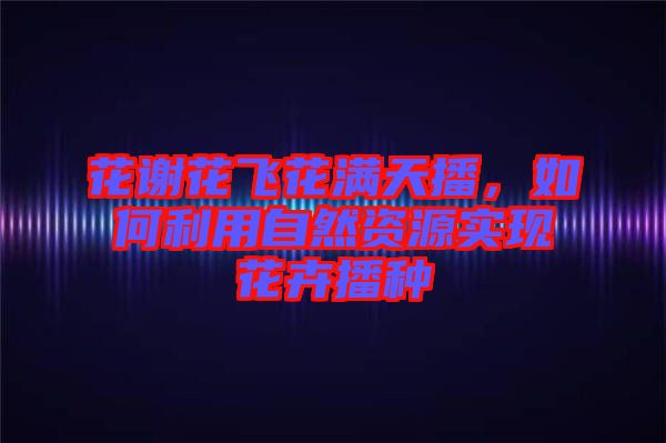 花謝花飛花滿天播，如何利用自然資源實現(xiàn)花卉播種