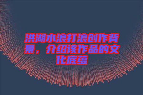 洪湖水浪打浪創(chuàng)作背景，介紹該作品的文化底蘊(yùn)