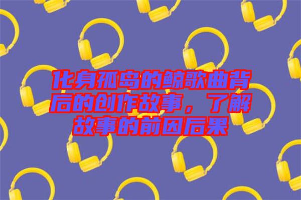 化身孤島的鯨歌曲背后的創(chuàng)作故事，了解故事的前因后果